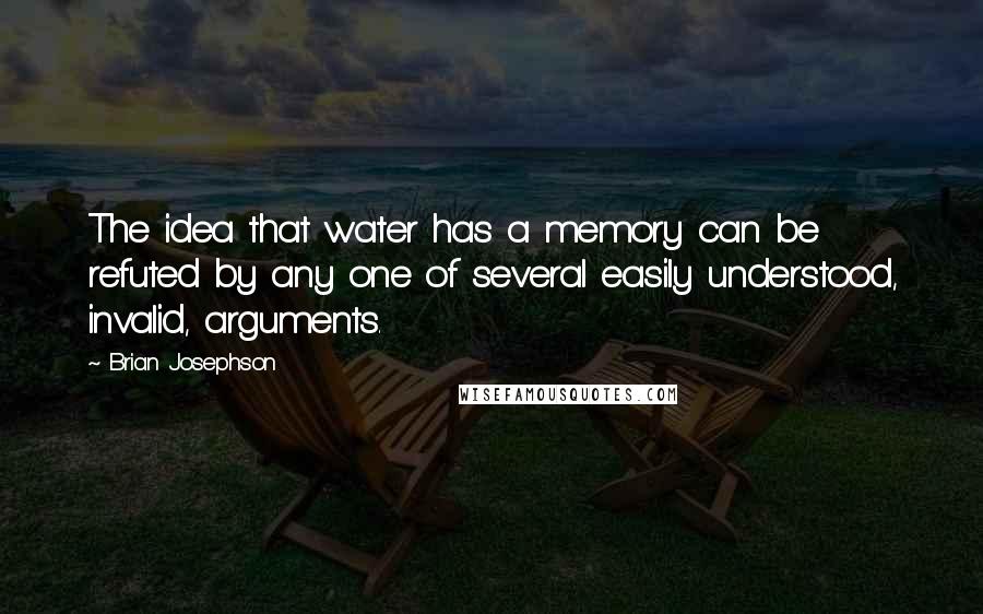 Brian Josephson Quotes: The idea that water has a memory can be refuted by any one of several easily understood, invalid, arguments.