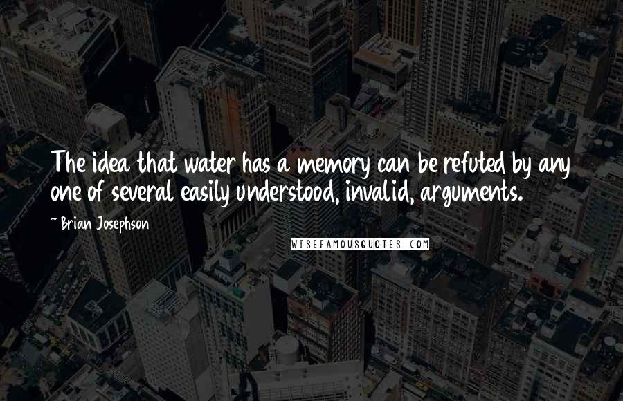 Brian Josephson Quotes: The idea that water has a memory can be refuted by any one of several easily understood, invalid, arguments.