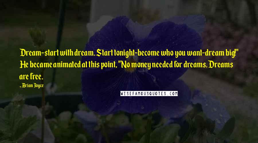 Brian Joyce Quotes: Dream-start with dream. Start tonight-become who you want-dream big!" He became animated at this point, "No money needed for dreams. Dreams are free.