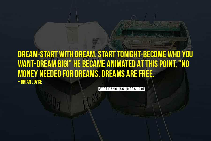 Brian Joyce Quotes: Dream-start with dream. Start tonight-become who you want-dream big!" He became animated at this point, "No money needed for dreams. Dreams are free.