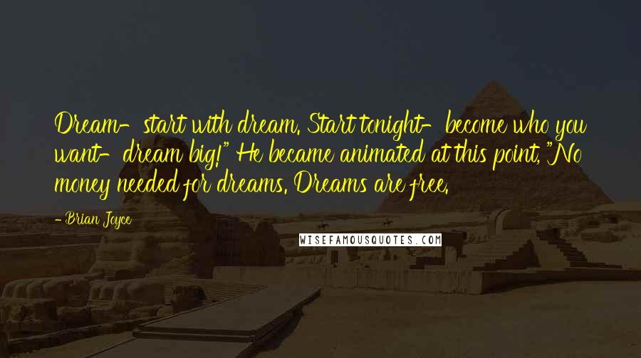 Brian Joyce Quotes: Dream-start with dream. Start tonight-become who you want-dream big!" He became animated at this point, "No money needed for dreams. Dreams are free.