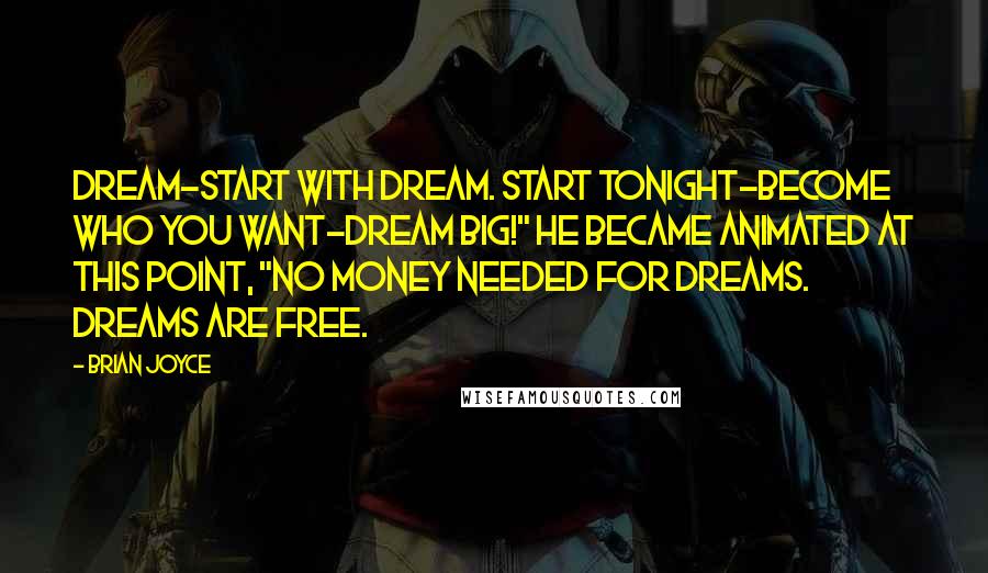 Brian Joyce Quotes: Dream-start with dream. Start tonight-become who you want-dream big!" He became animated at this point, "No money needed for dreams. Dreams are free.