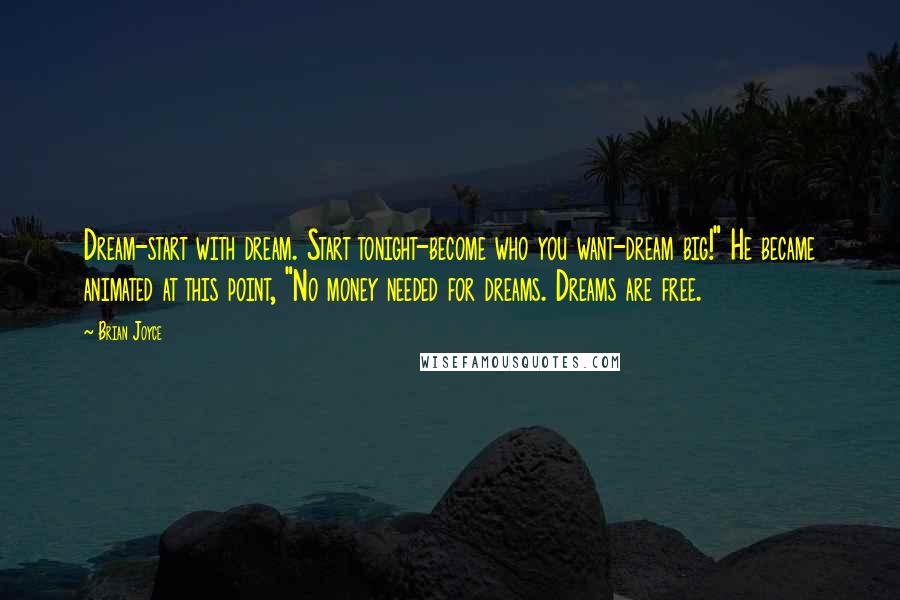 Brian Joyce Quotes: Dream-start with dream. Start tonight-become who you want-dream big!" He became animated at this point, "No money needed for dreams. Dreams are free.