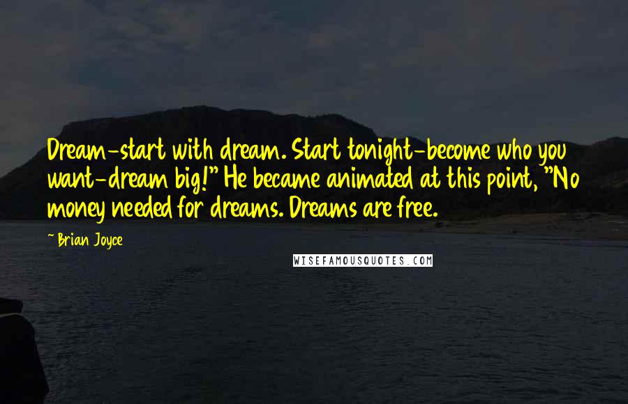 Brian Joyce Quotes: Dream-start with dream. Start tonight-become who you want-dream big!" He became animated at this point, "No money needed for dreams. Dreams are free.