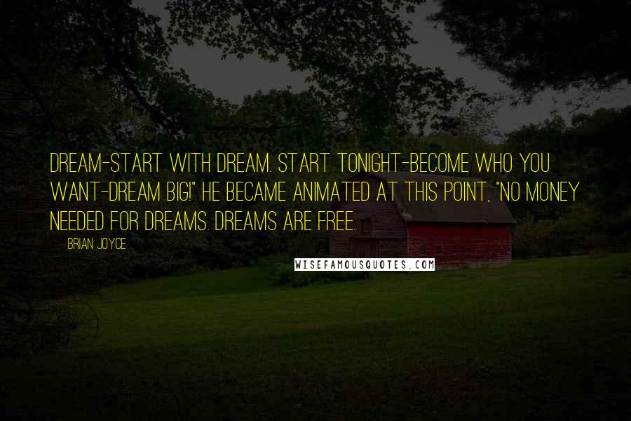 Brian Joyce Quotes: Dream-start with dream. Start tonight-become who you want-dream big!" He became animated at this point, "No money needed for dreams. Dreams are free.