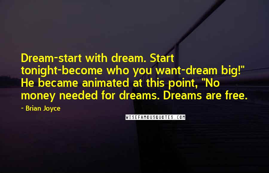 Brian Joyce Quotes: Dream-start with dream. Start tonight-become who you want-dream big!" He became animated at this point, "No money needed for dreams. Dreams are free.