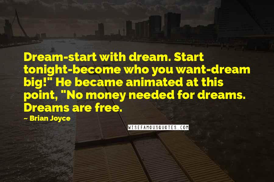 Brian Joyce Quotes: Dream-start with dream. Start tonight-become who you want-dream big!" He became animated at this point, "No money needed for dreams. Dreams are free.