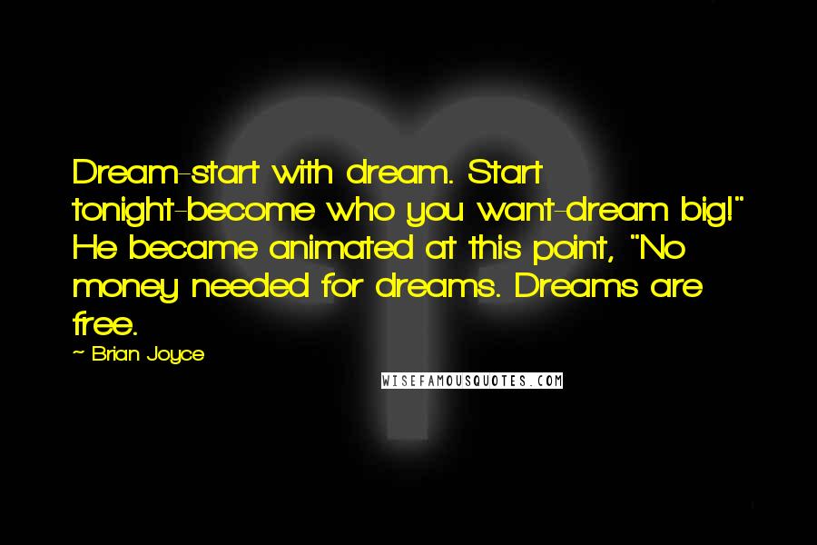 Brian Joyce Quotes: Dream-start with dream. Start tonight-become who you want-dream big!" He became animated at this point, "No money needed for dreams. Dreams are free.