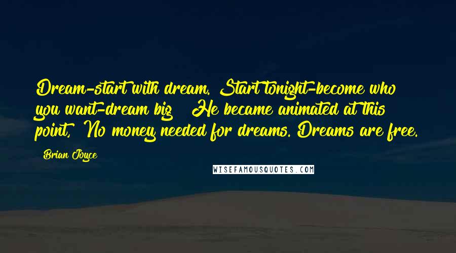 Brian Joyce Quotes: Dream-start with dream. Start tonight-become who you want-dream big!" He became animated at this point, "No money needed for dreams. Dreams are free.