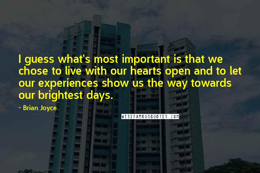 Brian Joyce Quotes: I guess what's most important is that we chose to live with our hearts open and to let our experiences show us the way towards our brightest days.