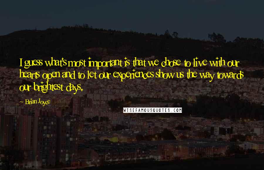 Brian Joyce Quotes: I guess what's most important is that we chose to live with our hearts open and to let our experiences show us the way towards our brightest days.