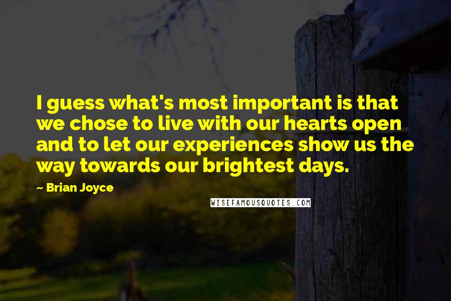 Brian Joyce Quotes: I guess what's most important is that we chose to live with our hearts open and to let our experiences show us the way towards our brightest days.