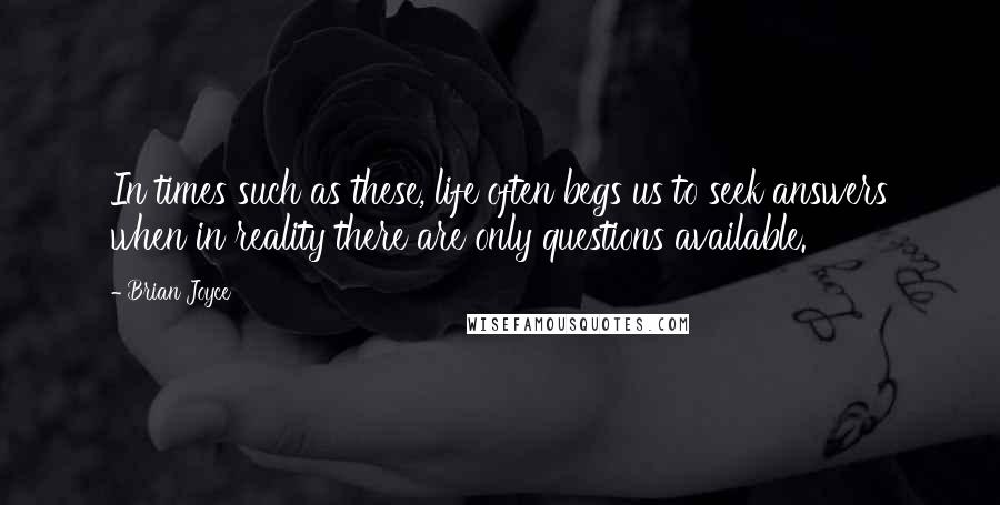 Brian Joyce Quotes: In times such as these, life often begs us to seek answers when in reality there are only questions available.