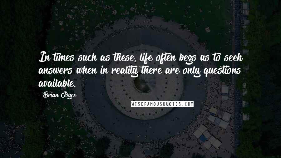 Brian Joyce Quotes: In times such as these, life often begs us to seek answers when in reality there are only questions available.