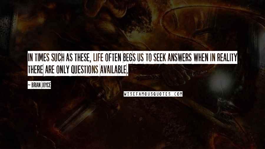 Brian Joyce Quotes: In times such as these, life often begs us to seek answers when in reality there are only questions available.