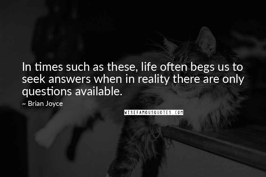 Brian Joyce Quotes: In times such as these, life often begs us to seek answers when in reality there are only questions available.