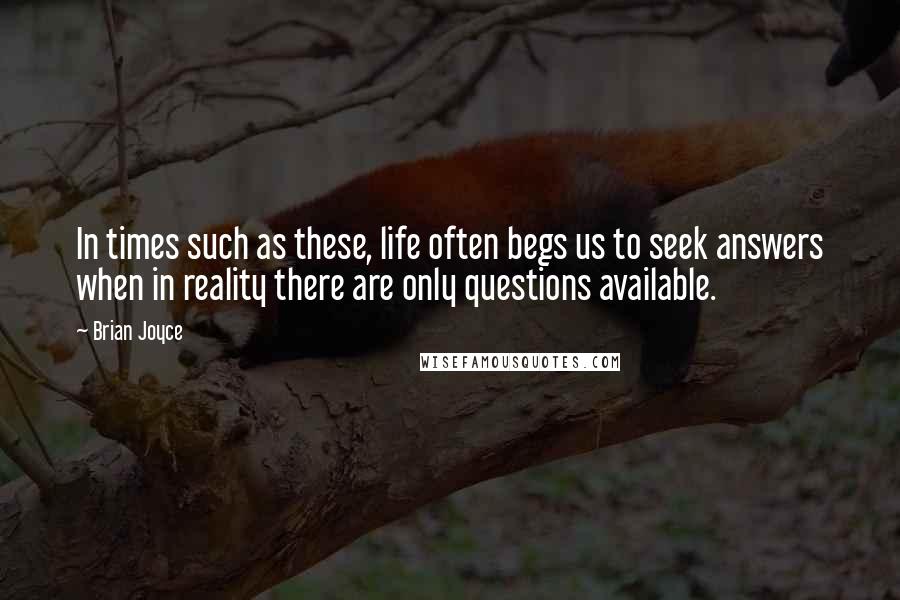 Brian Joyce Quotes: In times such as these, life often begs us to seek answers when in reality there are only questions available.
