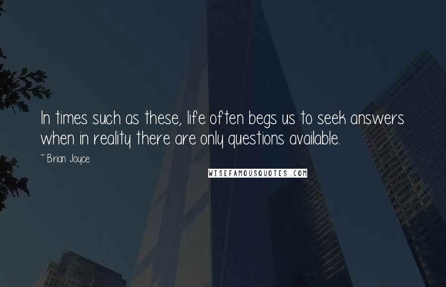 Brian Joyce Quotes: In times such as these, life often begs us to seek answers when in reality there are only questions available.