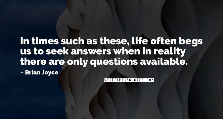 Brian Joyce Quotes: In times such as these, life often begs us to seek answers when in reality there are only questions available.