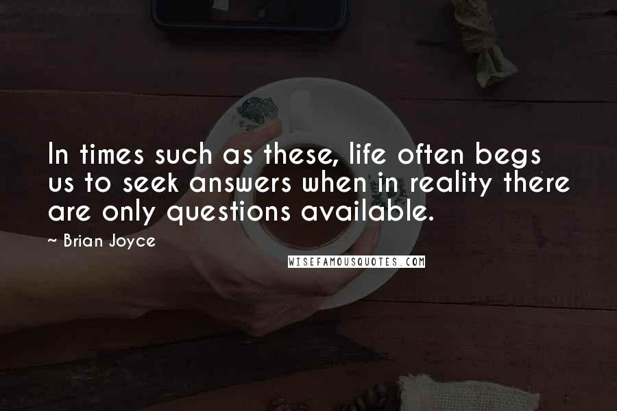 Brian Joyce Quotes: In times such as these, life often begs us to seek answers when in reality there are only questions available.