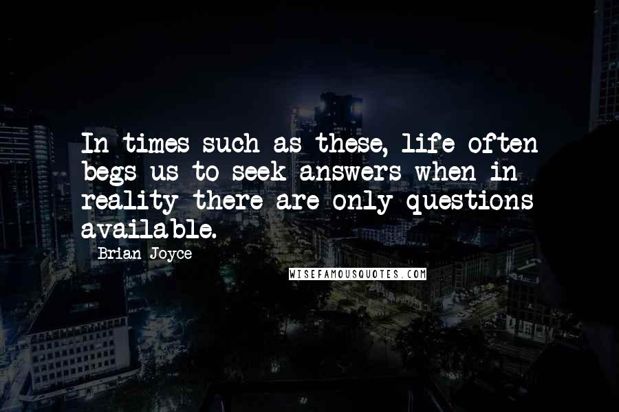 Brian Joyce Quotes: In times such as these, life often begs us to seek answers when in reality there are only questions available.