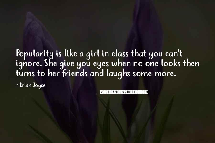 Brian Joyce Quotes: Popularity is like a girl in class that you can't ignore. She give you eyes when no one looks then turns to her friends and laughs some more.