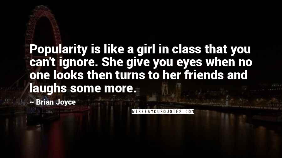 Brian Joyce Quotes: Popularity is like a girl in class that you can't ignore. She give you eyes when no one looks then turns to her friends and laughs some more.