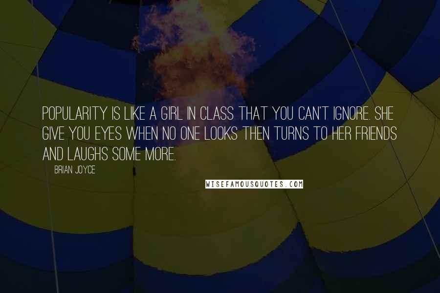 Brian Joyce Quotes: Popularity is like a girl in class that you can't ignore. She give you eyes when no one looks then turns to her friends and laughs some more.