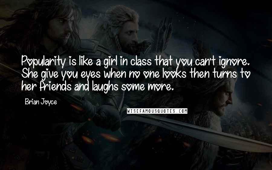 Brian Joyce Quotes: Popularity is like a girl in class that you can't ignore. She give you eyes when no one looks then turns to her friends and laughs some more.