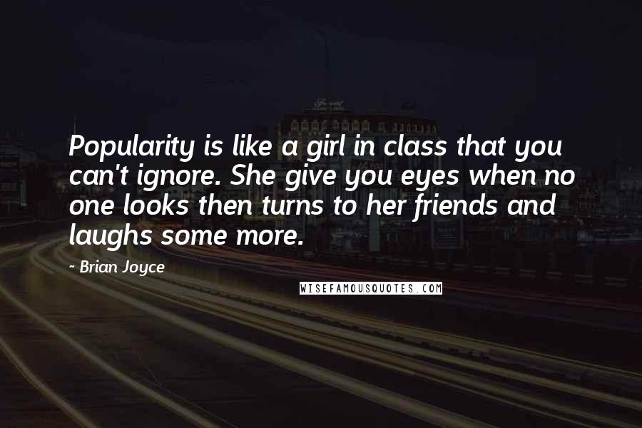 Brian Joyce Quotes: Popularity is like a girl in class that you can't ignore. She give you eyes when no one looks then turns to her friends and laughs some more.