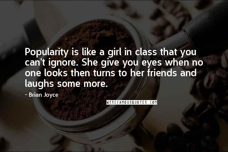 Brian Joyce Quotes: Popularity is like a girl in class that you can't ignore. She give you eyes when no one looks then turns to her friends and laughs some more.