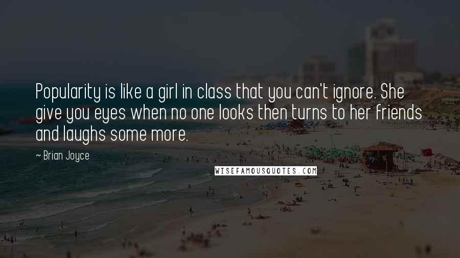 Brian Joyce Quotes: Popularity is like a girl in class that you can't ignore. She give you eyes when no one looks then turns to her friends and laughs some more.