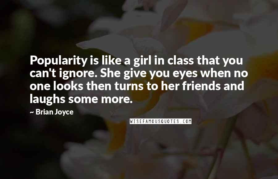 Brian Joyce Quotes: Popularity is like a girl in class that you can't ignore. She give you eyes when no one looks then turns to her friends and laughs some more.