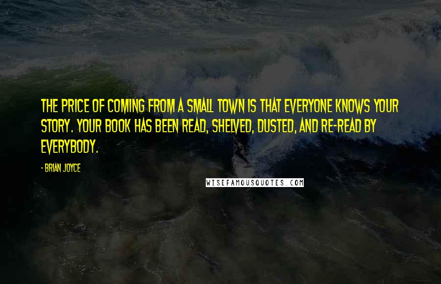 Brian Joyce Quotes: The price of coming from a small town is that everyone knows your story. Your book has been read, shelved, dusted, and re-read by everybody.