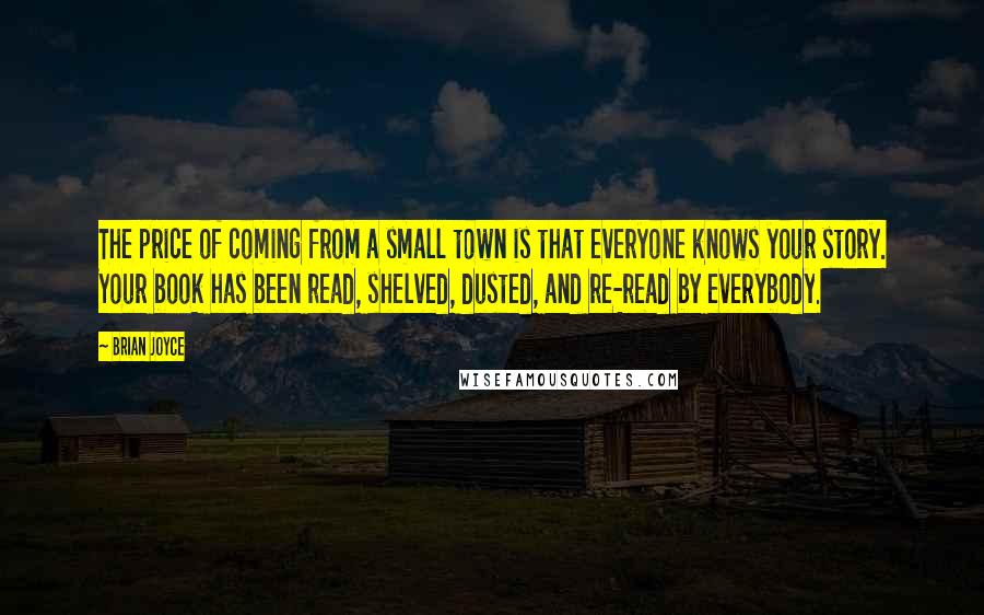 Brian Joyce Quotes: The price of coming from a small town is that everyone knows your story. Your book has been read, shelved, dusted, and re-read by everybody.