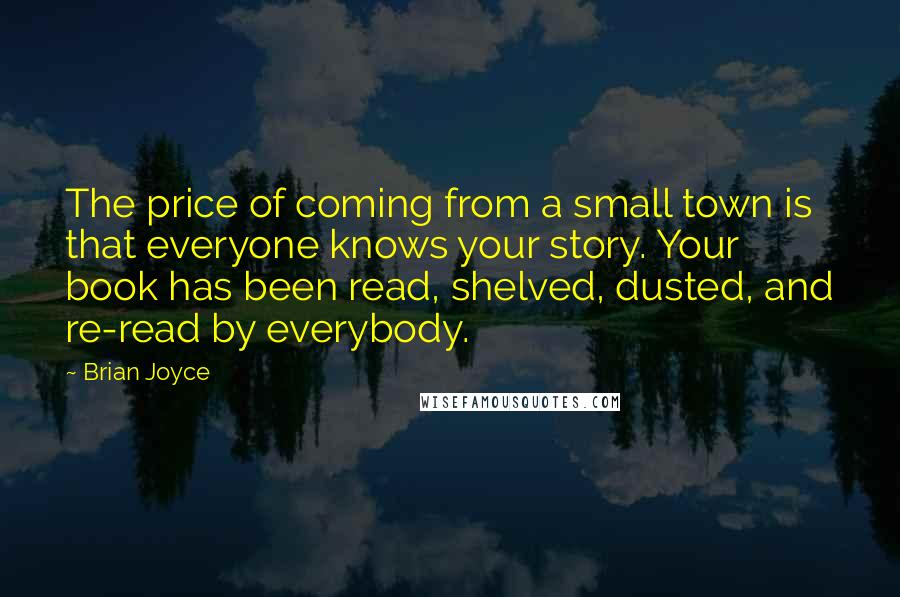 Brian Joyce Quotes: The price of coming from a small town is that everyone knows your story. Your book has been read, shelved, dusted, and re-read by everybody.