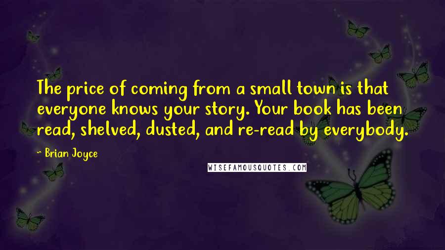 Brian Joyce Quotes: The price of coming from a small town is that everyone knows your story. Your book has been read, shelved, dusted, and re-read by everybody.