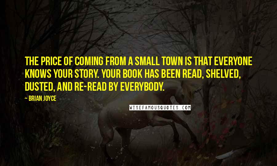 Brian Joyce Quotes: The price of coming from a small town is that everyone knows your story. Your book has been read, shelved, dusted, and re-read by everybody.