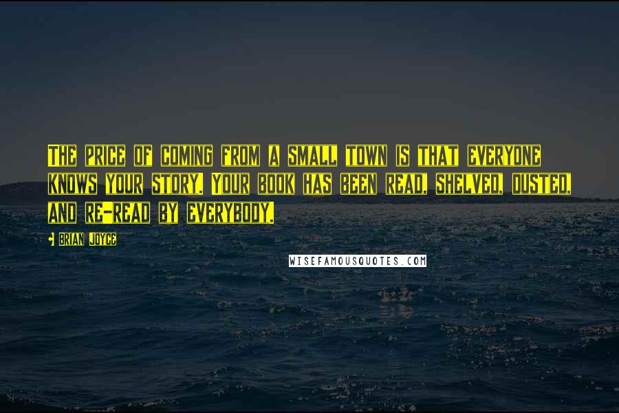 Brian Joyce Quotes: The price of coming from a small town is that everyone knows your story. Your book has been read, shelved, dusted, and re-read by everybody.