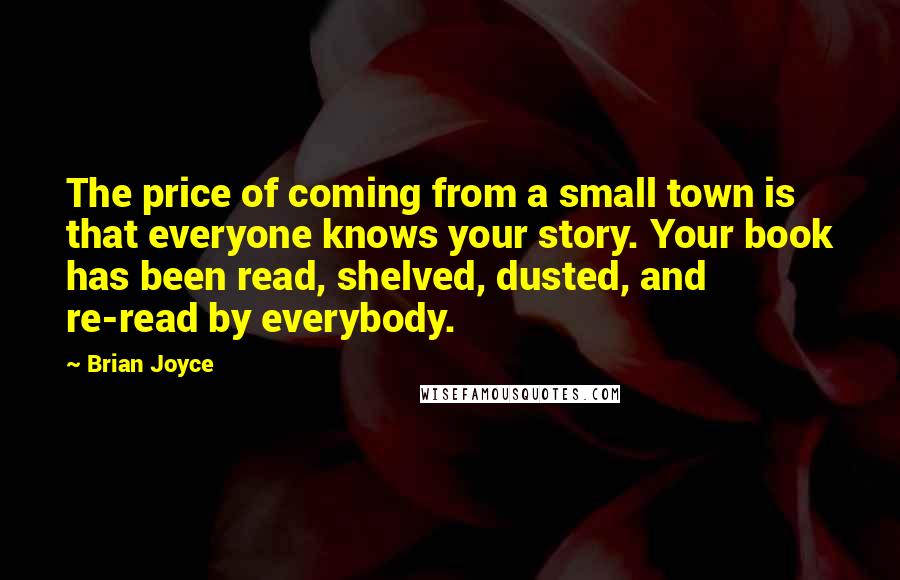 Brian Joyce Quotes: The price of coming from a small town is that everyone knows your story. Your book has been read, shelved, dusted, and re-read by everybody.