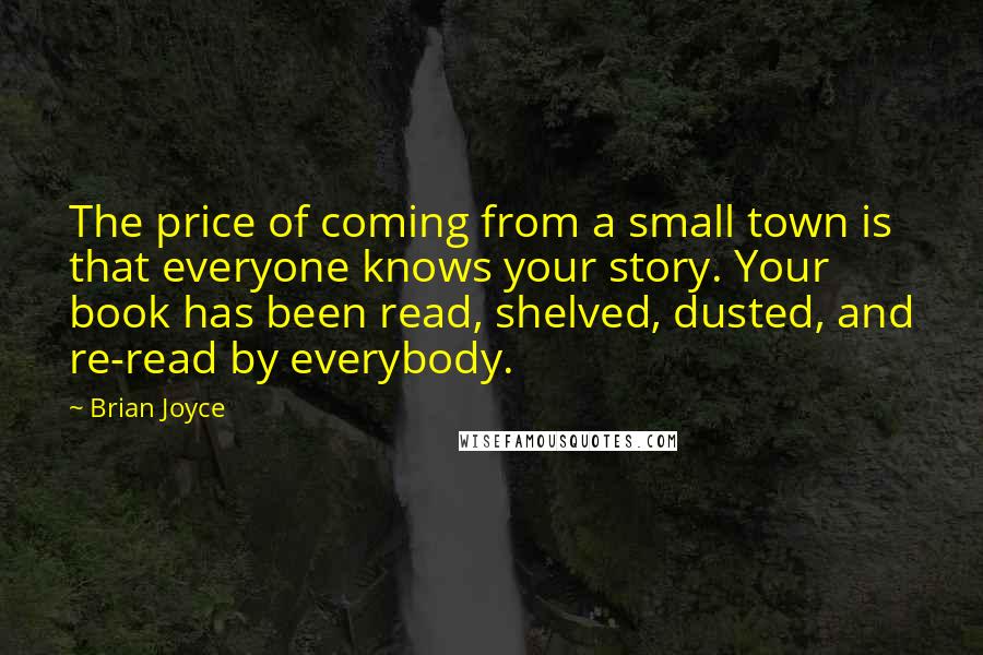 Brian Joyce Quotes: The price of coming from a small town is that everyone knows your story. Your book has been read, shelved, dusted, and re-read by everybody.