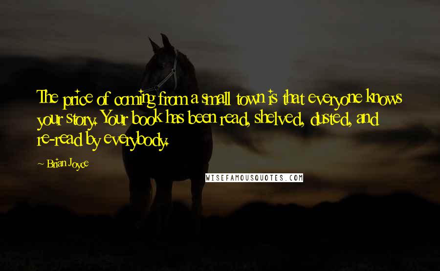 Brian Joyce Quotes: The price of coming from a small town is that everyone knows your story. Your book has been read, shelved, dusted, and re-read by everybody.