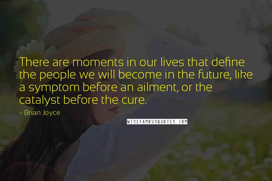 Brian Joyce Quotes: There are moments in our lives that define the people we will become in the future, like a symptom before an ailment, or the catalyst before the cure.