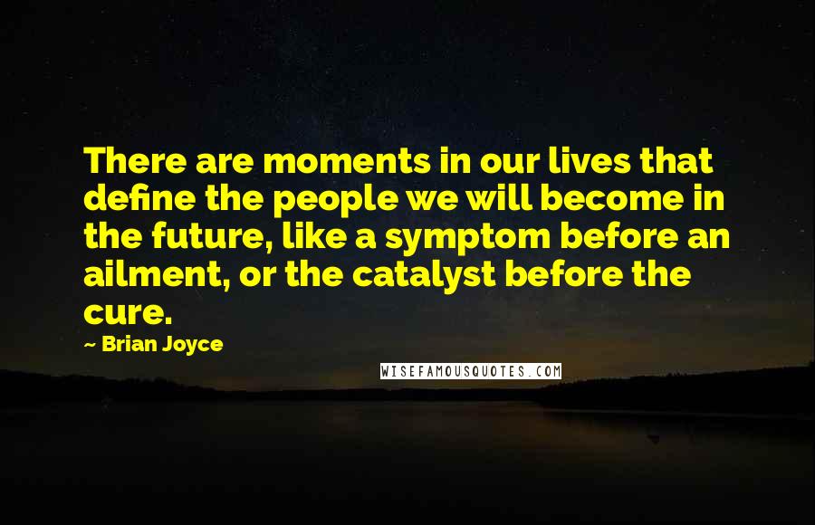 Brian Joyce Quotes: There are moments in our lives that define the people we will become in the future, like a symptom before an ailment, or the catalyst before the cure.