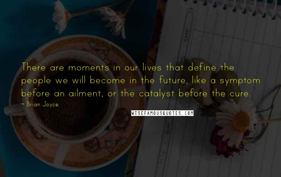 Brian Joyce Quotes: There are moments in our lives that define the people we will become in the future, like a symptom before an ailment, or the catalyst before the cure.