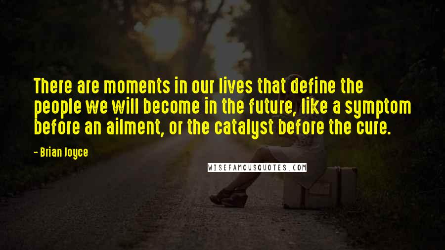 Brian Joyce Quotes: There are moments in our lives that define the people we will become in the future, like a symptom before an ailment, or the catalyst before the cure.