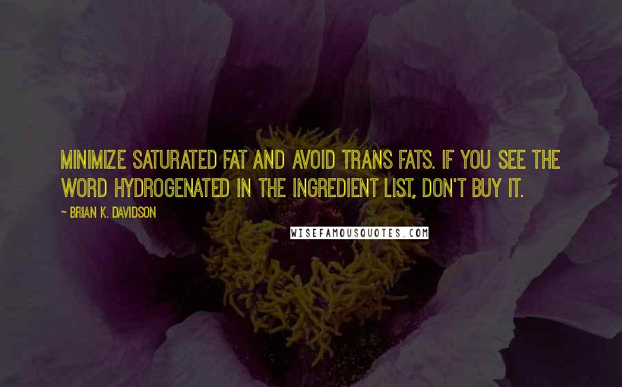 Brian K. Davidson Quotes: Minimize saturated fat and avoid trans fats. If you see the word hydrogenated in the ingredient list, don't buy it.