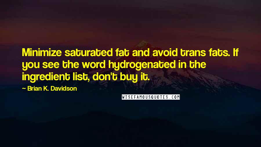 Brian K. Davidson Quotes: Minimize saturated fat and avoid trans fats. If you see the word hydrogenated in the ingredient list, don't buy it.