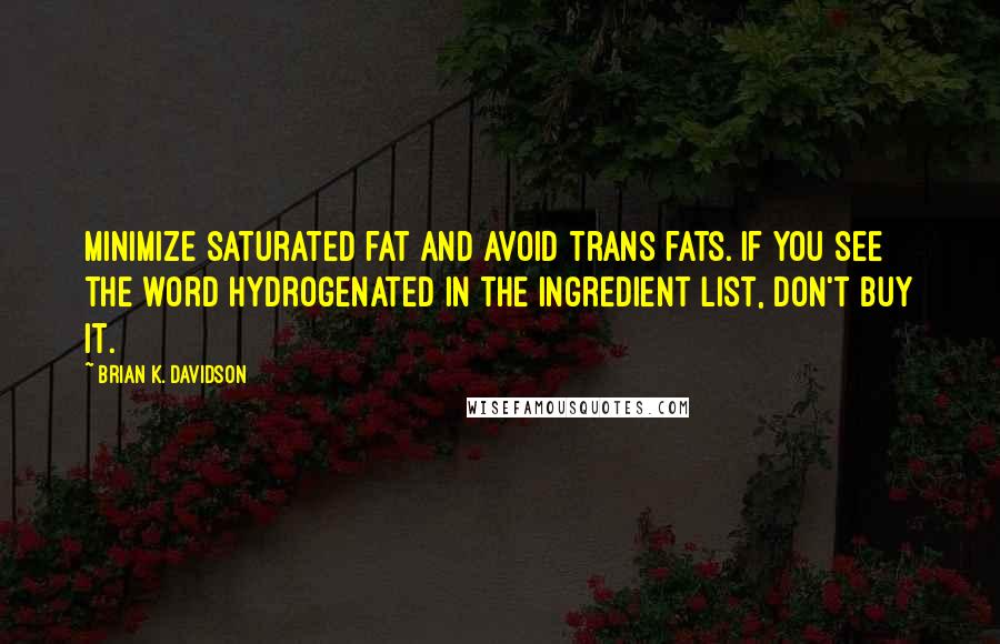 Brian K. Davidson Quotes: Minimize saturated fat and avoid trans fats. If you see the word hydrogenated in the ingredient list, don't buy it.