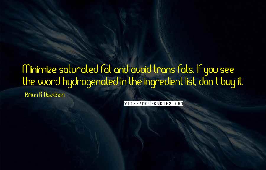 Brian K. Davidson Quotes: Minimize saturated fat and avoid trans fats. If you see the word hydrogenated in the ingredient list, don't buy it.